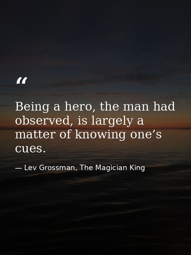 Being a hero, the man had observed, is largely a matter of knowing one’s cues. — Lev Grossman, The Magician King
