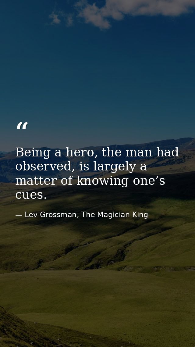Being a hero, the man had observed, is largely a matter of knowing one’s cues. — Lev Grossman, The Magician King