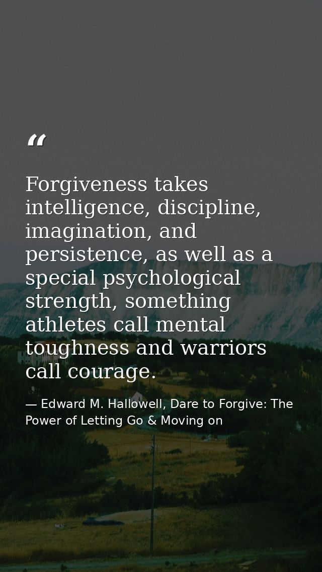 Forgiveness takes intelligence, discipline, imagination, and persistence, as well as a special psychological strength, s — Edward M. Hallowell, Dare to Forgive: The Power of Letting Go & Moving on