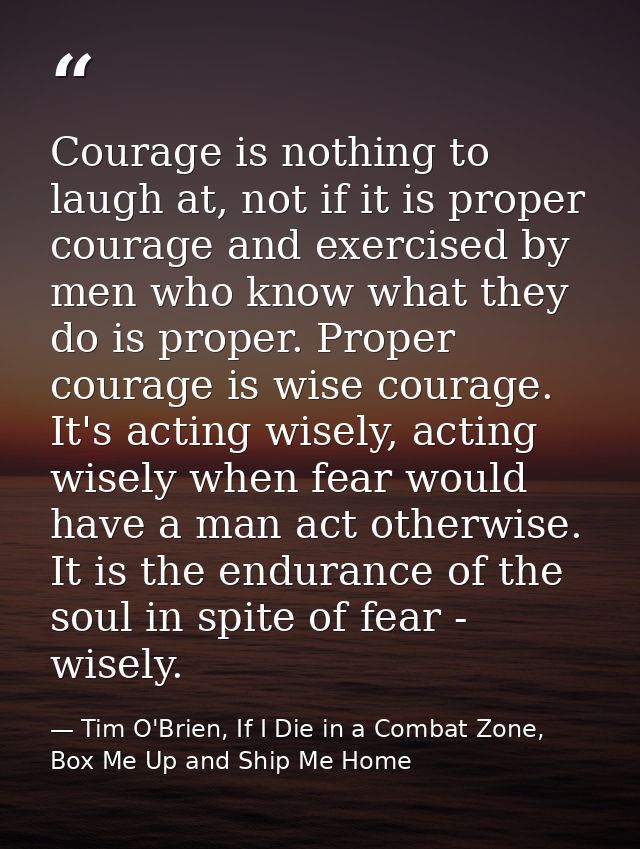 Courage is nothing to laugh at, not if it is proper courage and exercised by men who know what they do is proper. Proper — Tim O'Brien, If I Die in a Combat Zone, Box Me Up and Ship Me Home