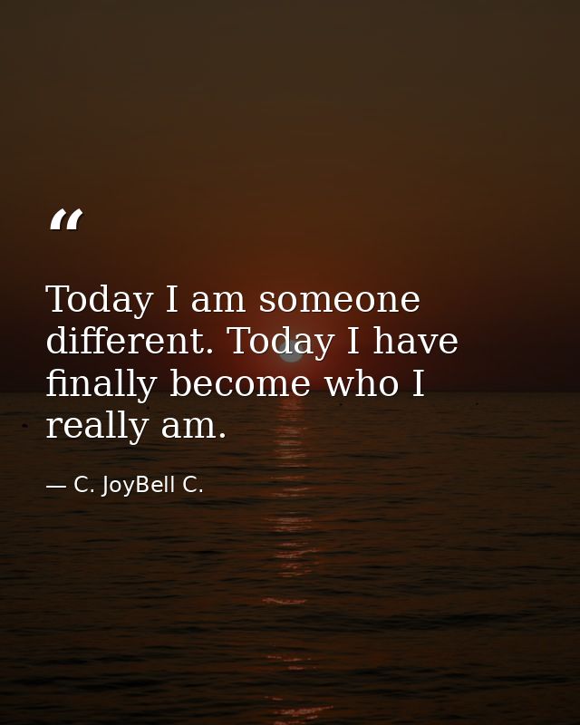Today I am someone different. Today I have finally become who I really am. — C. JoyBell C.