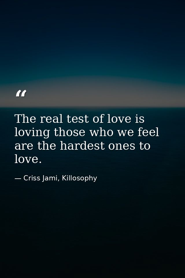 The real test of love is loving those who we feel are the hardest ones to love. — Criss Jami, Killosophy