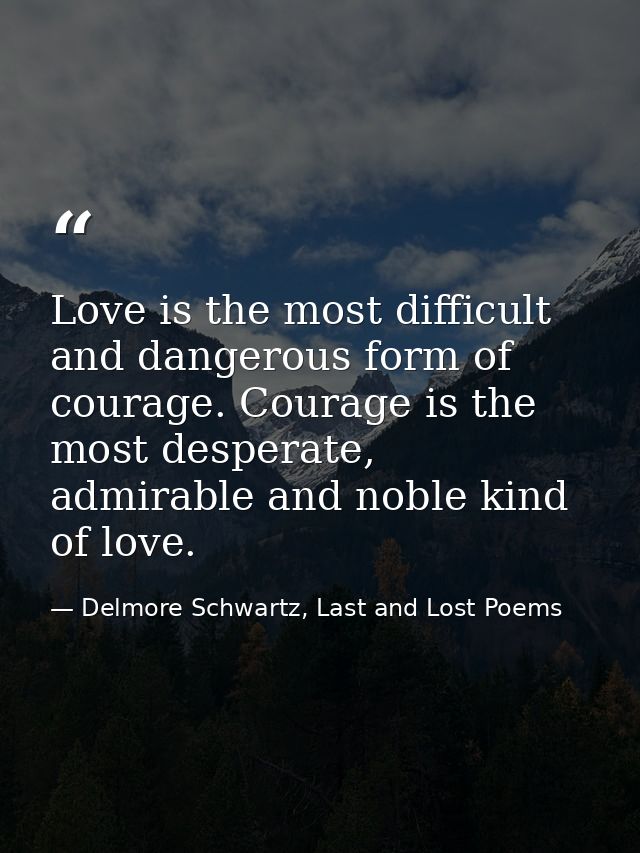 Love is the most difficult and dangerous form of courage. Courage is the most desperate, admirable and noble kind of lov — Delmore Schwartz, Last and Lost Poems