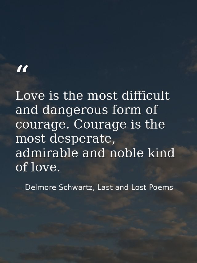 Love is the most difficult and dangerous form of courage. Courage is the most desperate, admirable and noble kind of lov — Delmore Schwartz, Last and Lost Poems