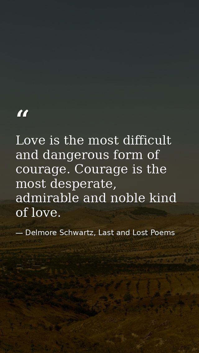 Love is the most difficult and dangerous form of courage. Courage is the most desperate, admirable and noble kind of lov — Delmore Schwartz, Last and Lost Poems