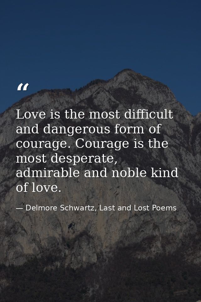 Love is the most difficult and dangerous form of courage. Courage is the most desperate, admirable and noble kind of lov — Delmore Schwartz, Last and Lost Poems