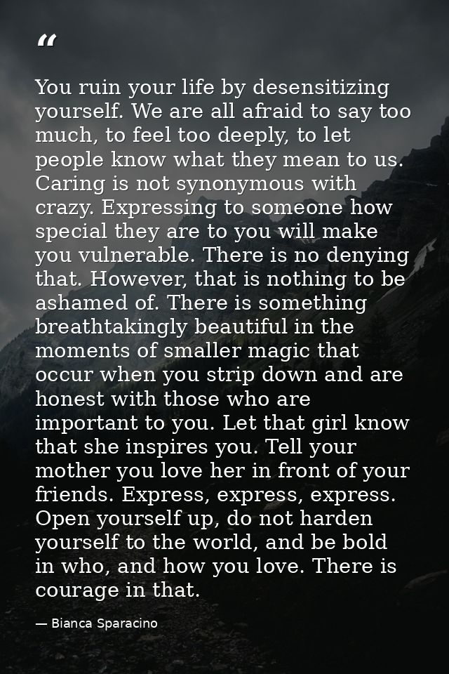 You ruin your life by desensitizing yourself. We are all afraid to say too much, to feel too deeply, to let people know  — Bianca Sparacino