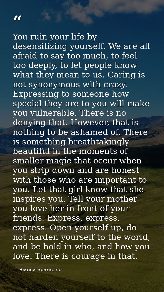 You ruin your life by desensitizing yourself. We are all afraid to say too much, to feel too deeply, to let people know  — Bianca Sparacino