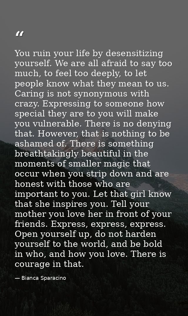 You ruin your life by desensitizing yourself. We are all afraid to say too much, to feel too deeply, to let people know  — Bianca Sparacino