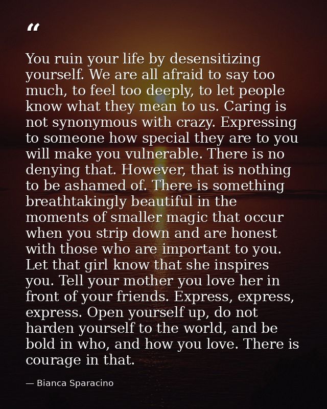 You ruin your life by desensitizing yourself. We are all afraid to say too much, to feel too deeply, to let people know  — Bianca Sparacino