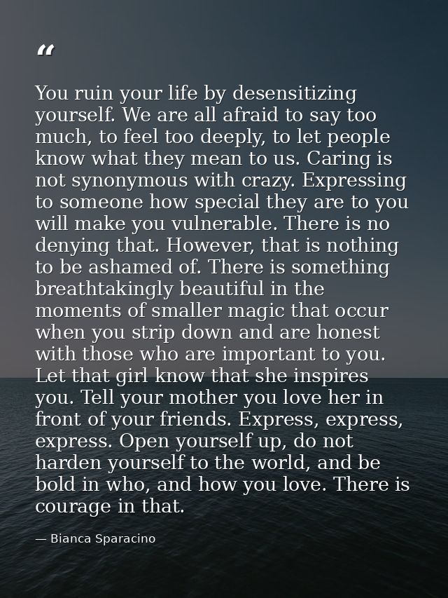 You ruin your life by desensitizing yourself. We are all afraid to say too much, to feel too deeply, to let people know  — Bianca Sparacino