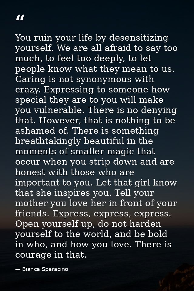 You ruin your life by desensitizing yourself. We are all afraid to say too much, to feel too deeply, to let people know  — Bianca Sparacino