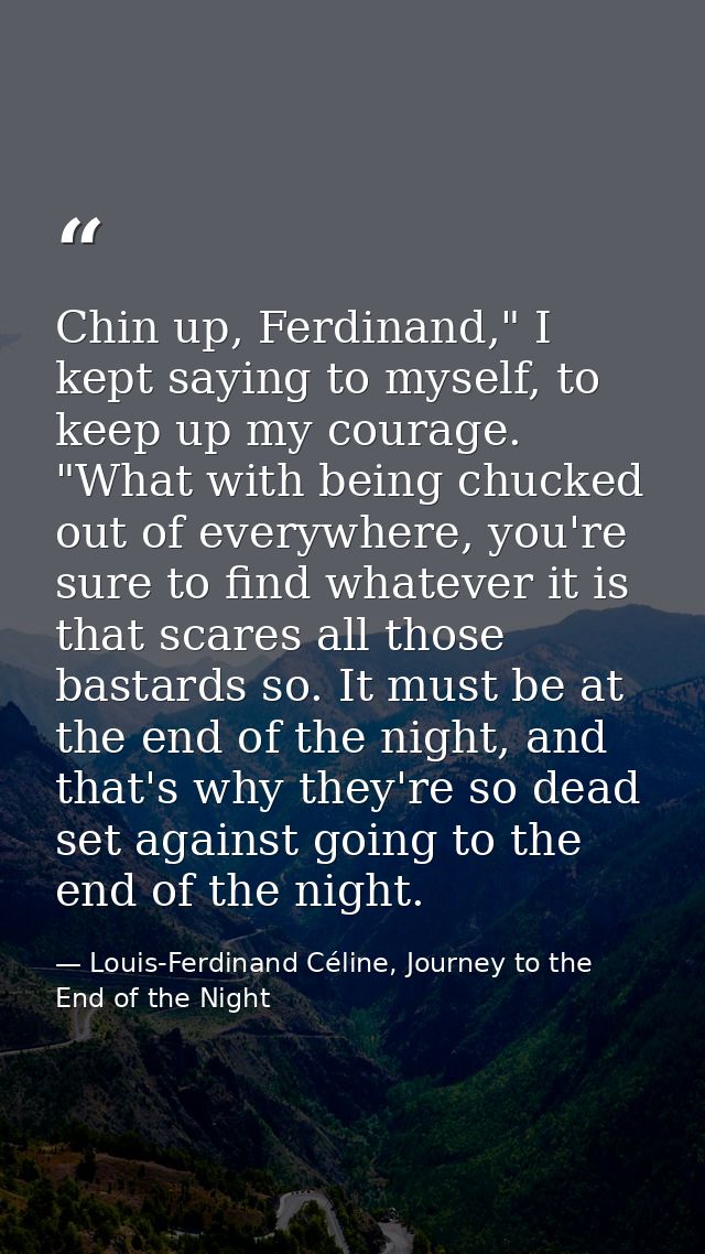 Chin up, Ferdinand," I kept saying to myself, to keep up my courage. "What with being chucked out of everywhere, you're  — Louis-Ferdinand Céline, Journey to the End of the Night