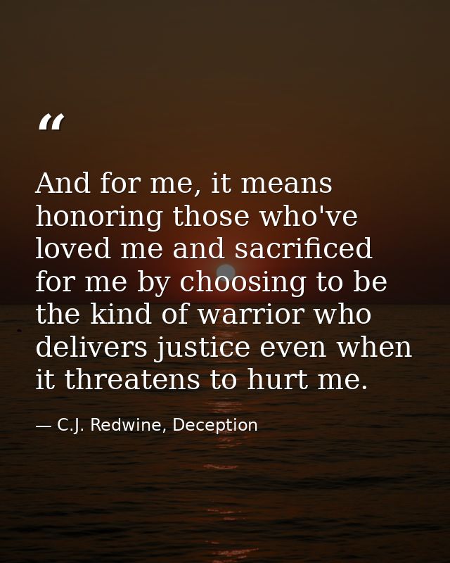 And for me, it means honoring those who've loved me and sacrificed for me by choosing to be the kind of warrior who deli — C.J. Redwine, Deception