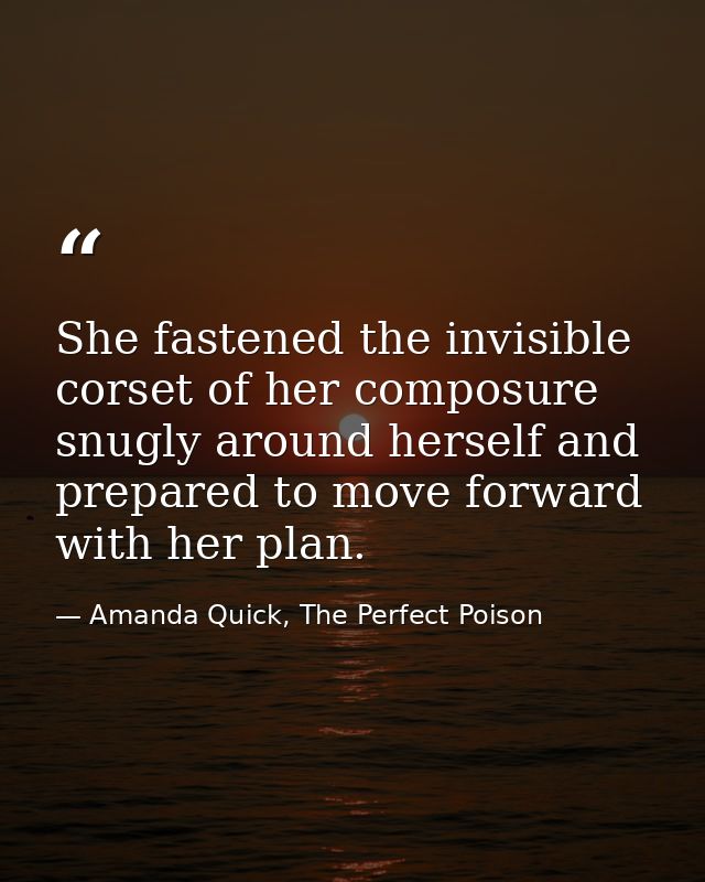 She fastened the invisible corset of her composure snugly around herself and prepared to move forward with her plan. — Amanda Quick, The Perfect Poison