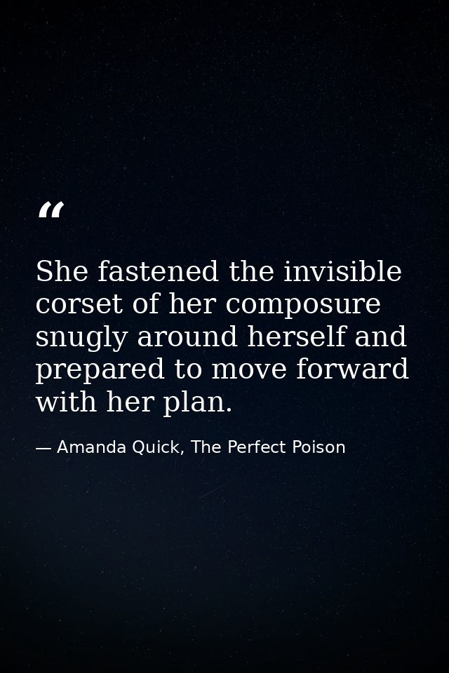 She fastened the invisible corset of her composure snugly around herself and prepared to move forward with her plan. — Amanda Quick, The Perfect Poison