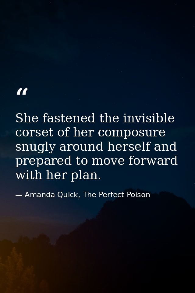 She fastened the invisible corset of her composure snugly around herself and prepared to move forward with her plan. — Amanda Quick, The Perfect Poison