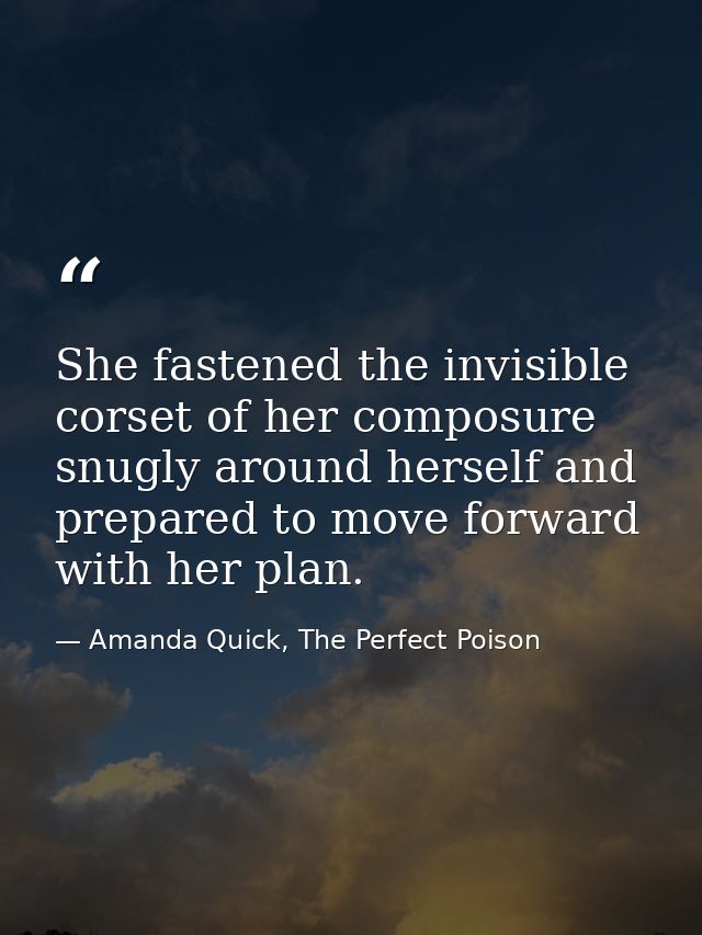 She fastened the invisible corset of her composure snugly around herself and prepared to move forward with her plan. — Amanda Quick, The Perfect Poison
