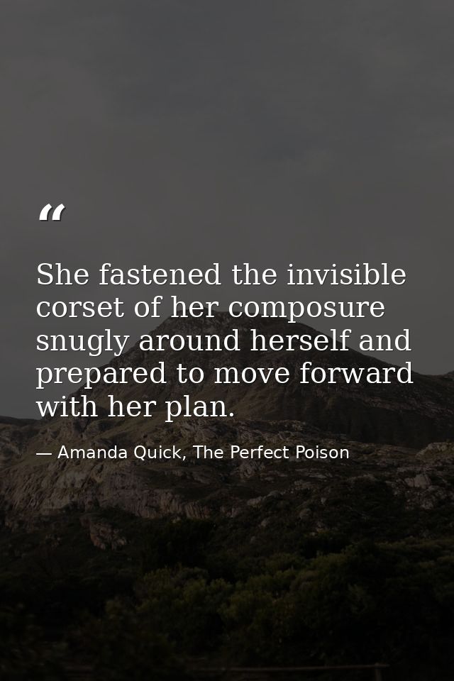 She fastened the invisible corset of her composure snugly around herself and prepared to move forward with her plan. — Amanda Quick, The Perfect Poison