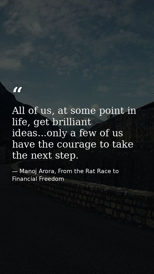 All of us, at some point in life, get brilliant ideas...only a few of us have the courage to take the next step. — Manoj Arora, From the Rat Race to Financial Freedom