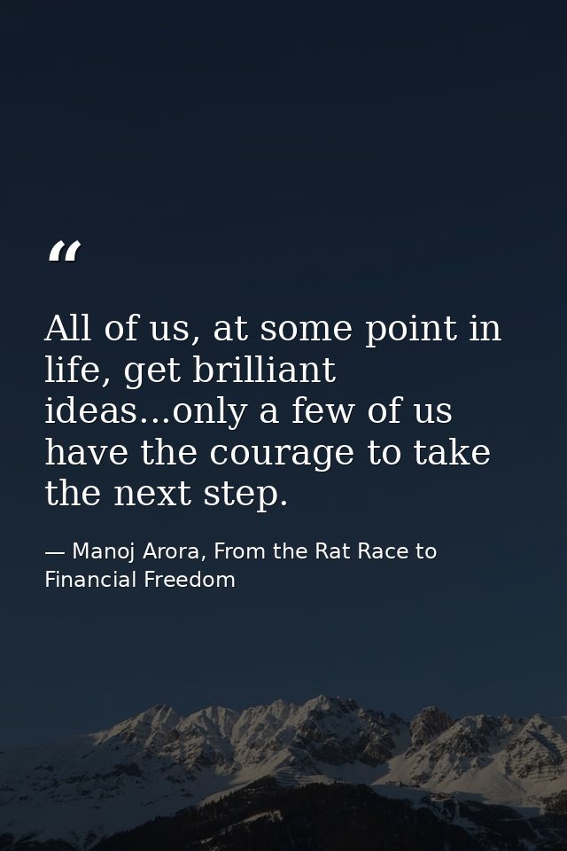 All of us, at some point in life, get brilliant ideas...only a few of us have the courage to take the next step. — Manoj Arora, From the Rat Race to Financial Freedom