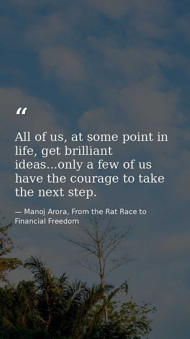 All of us, at some point in life, get brilliant ideas...only a few of us have the courage to take the next step. — Manoj Arora, From the Rat Race to Financial Freedom