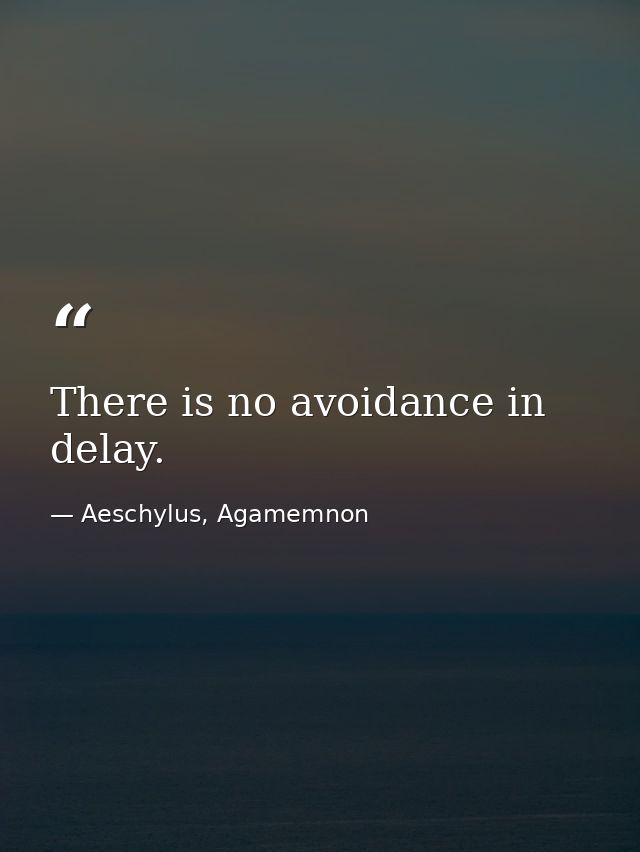 There is no avoidance in delay. — Aeschylus, Agamemnon