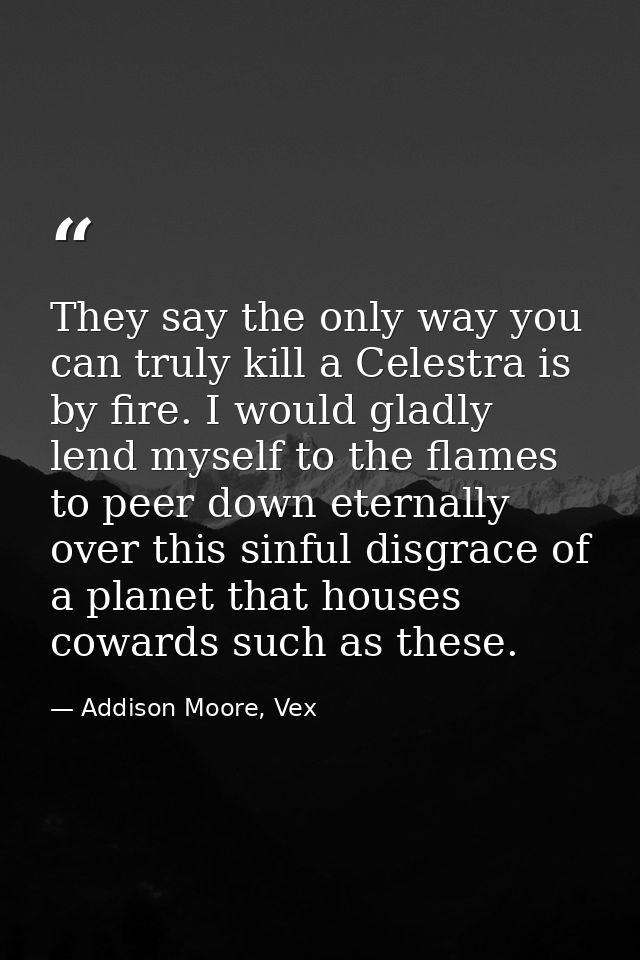 They say the only way you can truly kill a Celestra is by fire. I would gladly lend myself to the flames to peer down et — Addison Moore, Vex