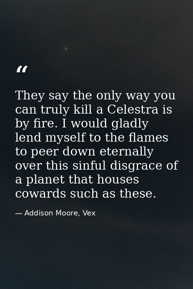 They say the only way you can truly kill a Celestra is by fire. I would gladly lend myself to the flames to peer down et — Addison Moore, Vex