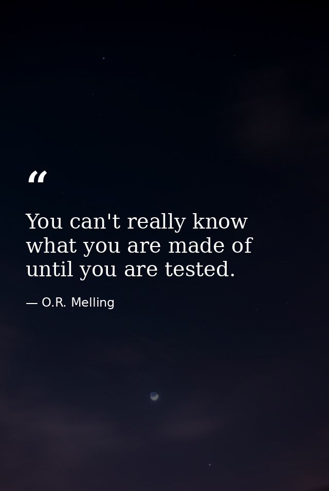 You can't really know what you are made of until you are tested. — O.R. Melling