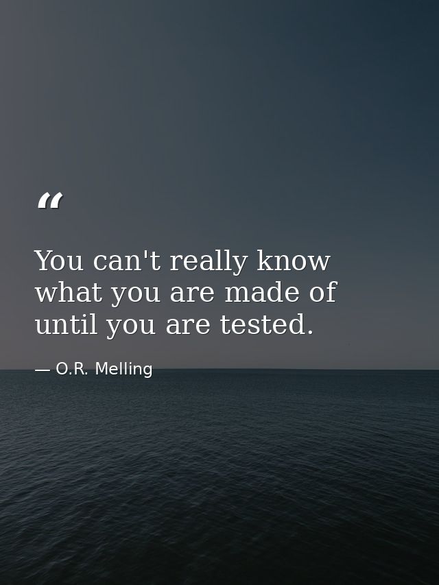 You can't really know what you are made of until you are tested. — O.R. Melling