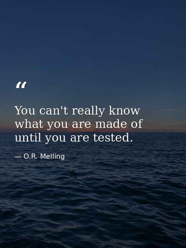 You can't really know what you are made of until you are tested. — O.R. Melling