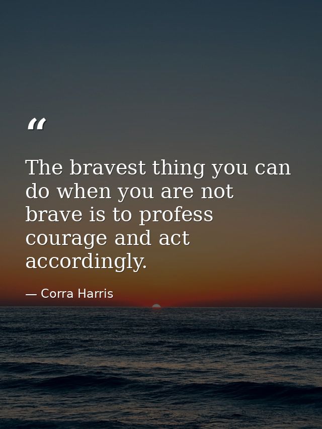 The bravest thing you can do when you are not brave is to profess courage and act accordingly. — Corra Harris