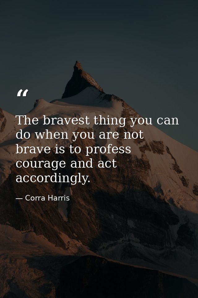 The bravest thing you can do when you are not brave is to profess courage and act accordingly. — Corra Harris