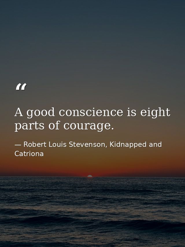 A good conscience is eight parts of courage. — Robert Louis Stevenson, Kidnapped and Catriona