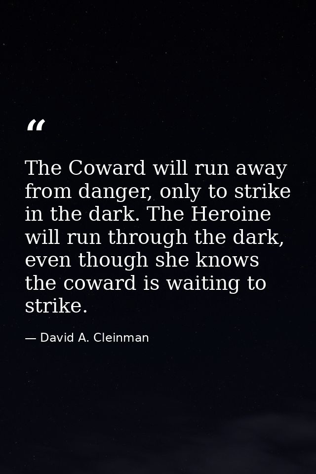 The Coward will run away from danger, only to strike in the dark. The Heroine will run through the dark, even though she — David A. Cleinman