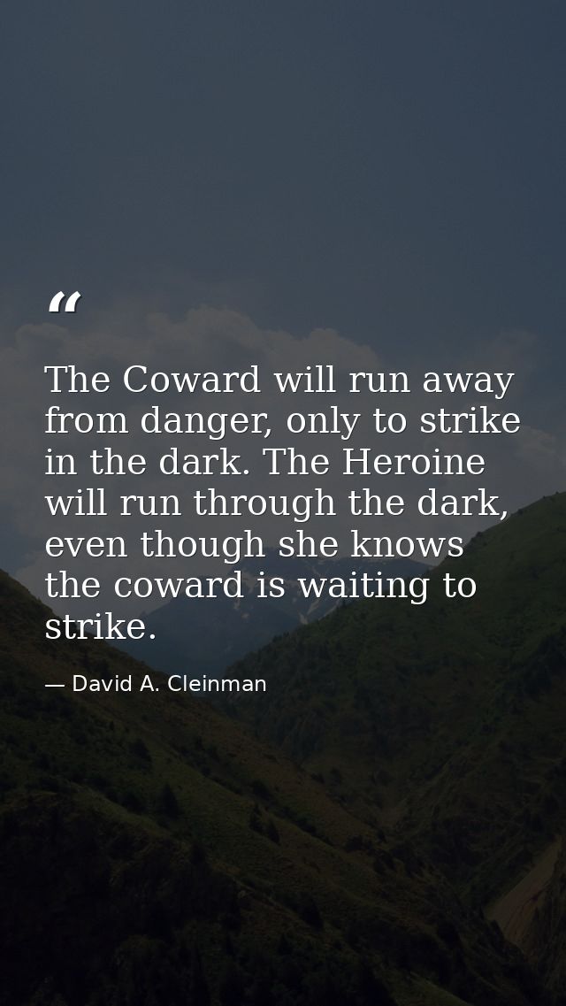 The Coward will run away from danger, only to strike in the dark. The Heroine will run through the dark, even though she — David A. Cleinman