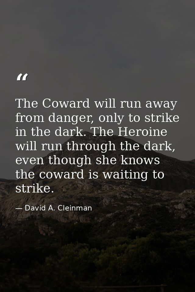 The Coward will run away from danger, only to strike in the dark. The Heroine will run through the dark, even though she — David A. Cleinman