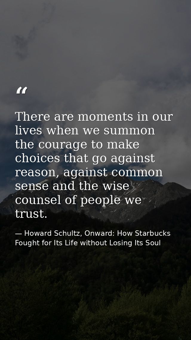 There are moments in our lives when we summon the courage to make choices that go against reason, against common sense a — Howard Schultz, Onward: How Starbucks Fought for Its Life without Losing Its Soul