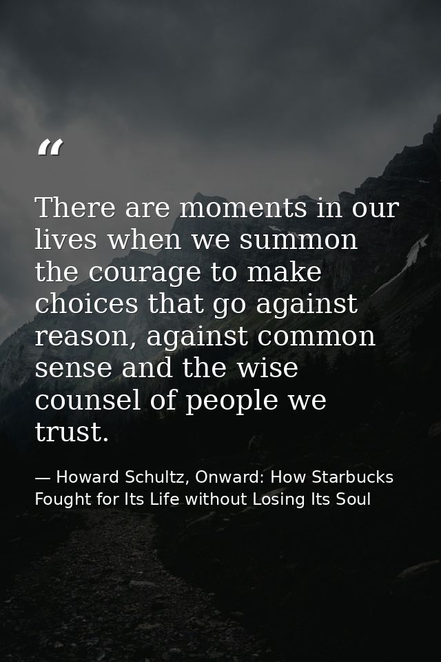 There are moments in our lives when we summon the courage to make choices that go against reason, against common sense a — Howard Schultz, Onward: How Starbucks Fought for Its Life without Losing Its Soul