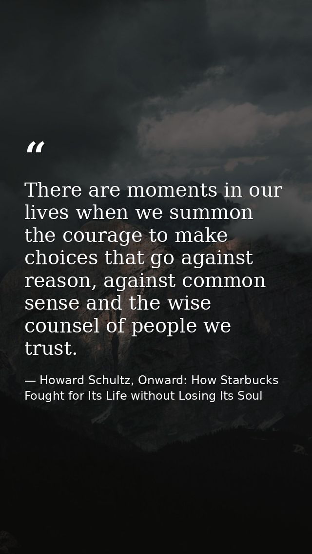 There are moments in our lives when we summon the courage to make choices that go against reason, against common sense a — Howard Schultz, Onward: How Starbucks Fought for Its Life without Losing Its Soul