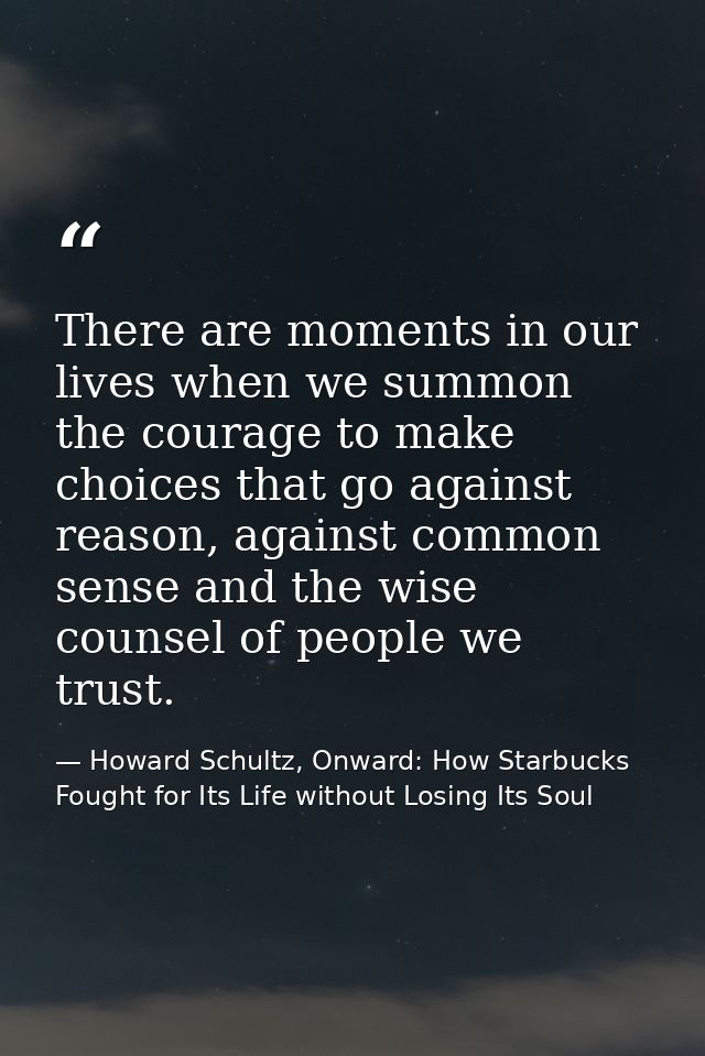 There are moments in our lives when we summon the courage to make choices that go against reason, against common sense a — Howard Schultz, Onward: How Starbucks Fought for Its Life without Losing Its Soul
