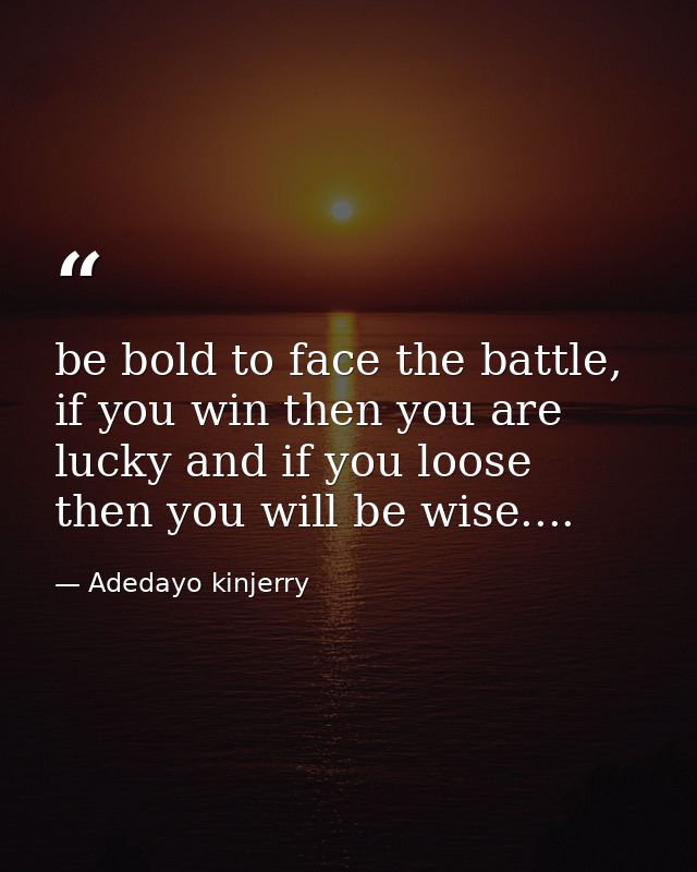 be bold to face the battle, if you win then you are lucky and if you loose then you will be wise.... — Adedayo kinjerry