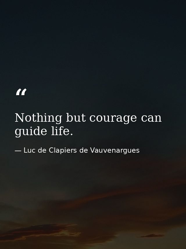 Nothing but courage can guide life. — Luc de Clapiers de Vauvenargues