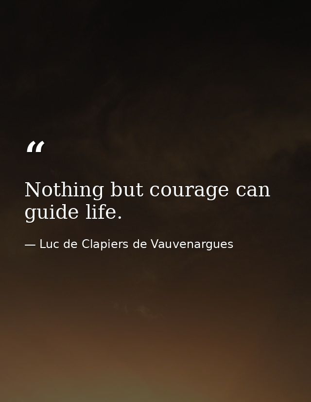 Nothing but courage can guide life. — Luc de Clapiers de Vauvenargues