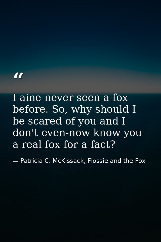 I aine never seen a fox before. So, why should I be scared of you and I don't even-now know you a real fox for a fact? — Patricia C. McKissack, Flossie and the Fox