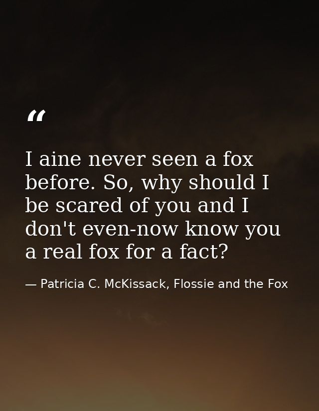 I aine never seen a fox before. So, why should I be scared of you and I don't even-now know you a real fox for a fact? — Patricia C. McKissack, Flossie and the Fox