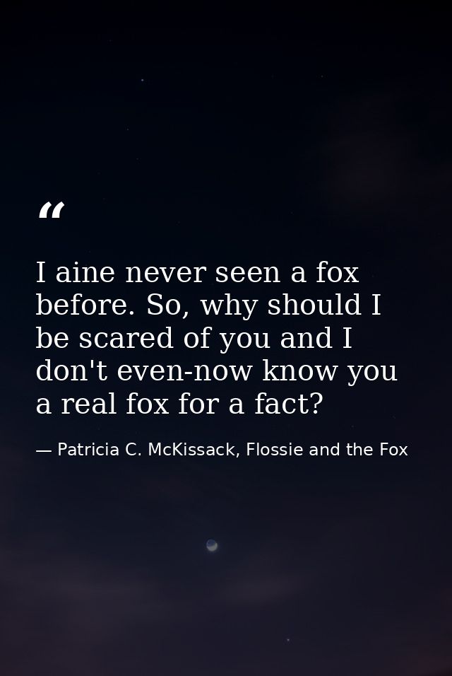 I aine never seen a fox before. So, why should I be scared of you and I don't even-now know you a real fox for a fact? — Patricia C. McKissack, Flossie and the Fox