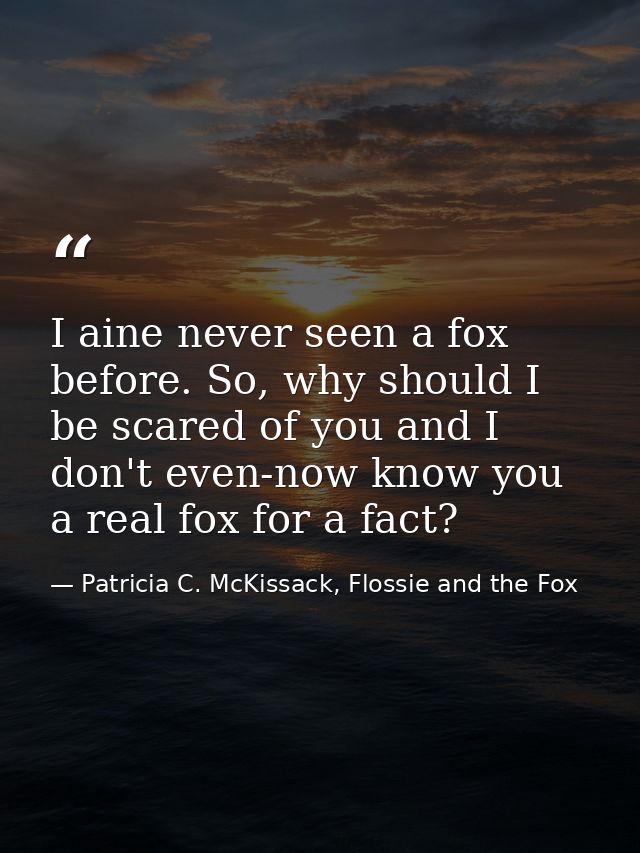 I aine never seen a fox before. So, why should I be scared of you and I don't even-now know you a real fox for a fact? — Patricia C. McKissack, Flossie and the Fox