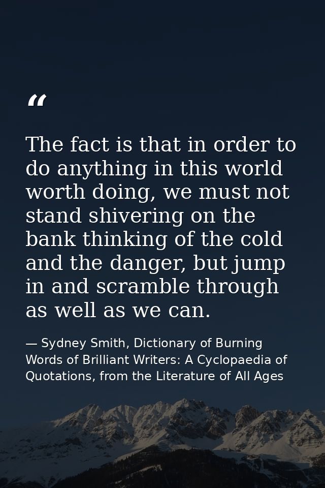 The fact is that in order to do anything in this world worth doing, we must not stand shivering on the bank thinking of  — Sydney Smith, Dictionary of Burning Words of Brilliant Writers: A Cyclopaedia of Quotations, from the Literature of All Ages